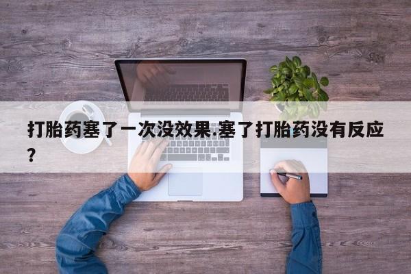 打胎药私人专卖微信网上药店打胎药塞了一次没效果.塞了打胎药没有反应？