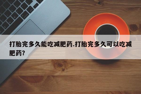 打胎药私人专卖微信网上药店打胎完多久能吃减肥药.打胎完多久可以吃减肥药？