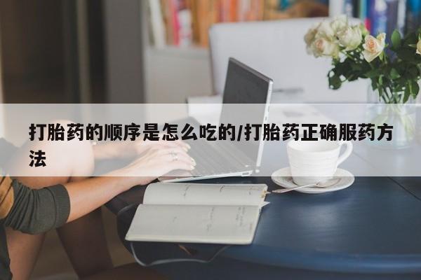 打胎药私人专卖微信网上药店打胎药的顺序是怎么吃的/打胎药正确服药方法