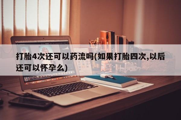 打胎药私人专卖微信网上药店打胎4次还可以药流吗(如果打胎四次,以后还可以怀孕么)