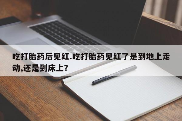 打胎药私人专卖微信网上药店吃打胎药后见红.吃打胎药见红了是到地上走动,还是到床上？