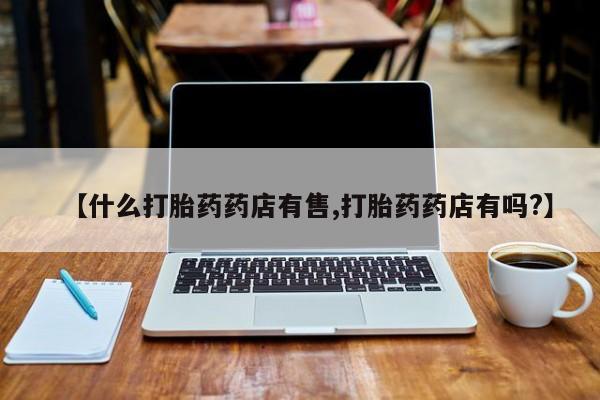 打胎药私人专卖微信网上药店【什么打胎药药店有售,打胎药药店有吗?】