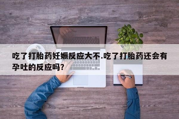 打胎药私人专卖微信网上药店吃了打胎药妊娠反应大不.吃了打胎药还会有孕吐的反应吗？