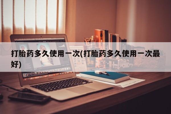 打胎药私人专卖微信网上药店打胎药多久使用一次(打胎药多久使用一次最好)