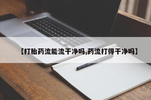 打胎药私人专卖微信网上药店【打胎药流能流干净吗,药流打得干净吗】
