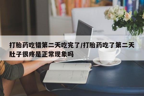 打胎药私人专卖微信网上药店打胎药吃错第二天吃完了/打胎药吃了第二天肚子很疼是正常现象吗