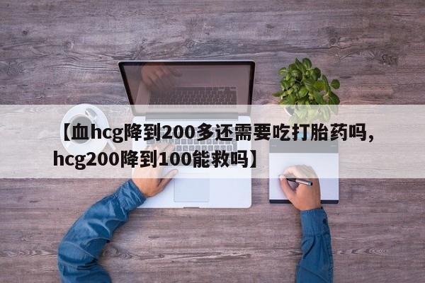 打胎药私人专卖微信网上药店【血hcg降到200多还需要吃打胎药吗,hcg200降到100能救吗】