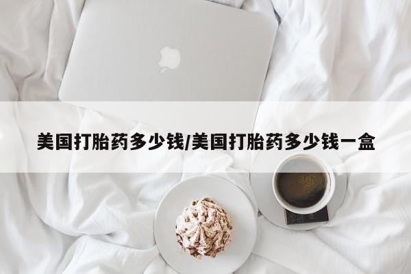 打胎药私人专卖微信网上药店美国打胎药多少钱/美国打胎药多少钱一盒