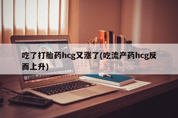 打胎药私人专卖微信网上药店吃了打胎药hcg又涨了(吃流产药hcg反而上升)
