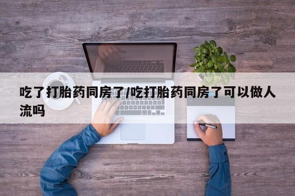 打胎药私人专卖微信网上药店吃了打胎药同房了/吃打胎药同房了可以做人流吗