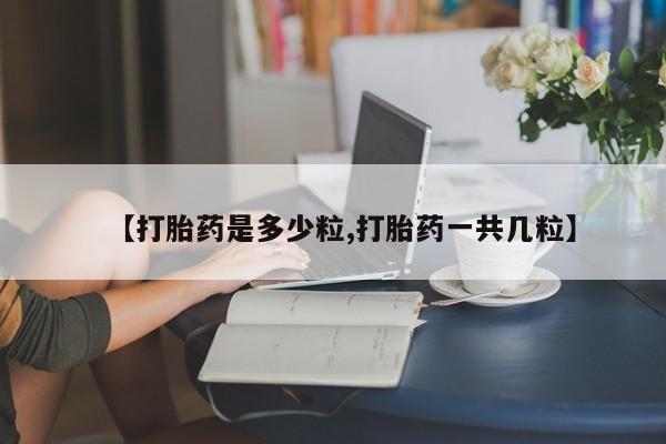 打胎药私人专卖微信网上药店【打胎药是多少粒,打胎药一共几粒】