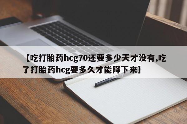 打胎药私人专卖微信网上药店【吃打胎药hcg70还要多少天才没有,吃了打胎药hcg要多久才能降下来】