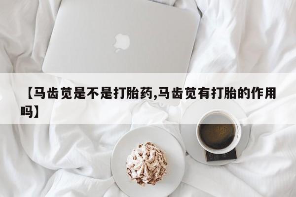 打胎药私人专卖微信网上药店【马齿苋是不是打胎药,马齿苋有打胎的作用吗】