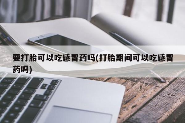 打胎药私人专卖微信网上药店要打胎可以吃感冒药吗(打胎期间可以吃感冒药吗)