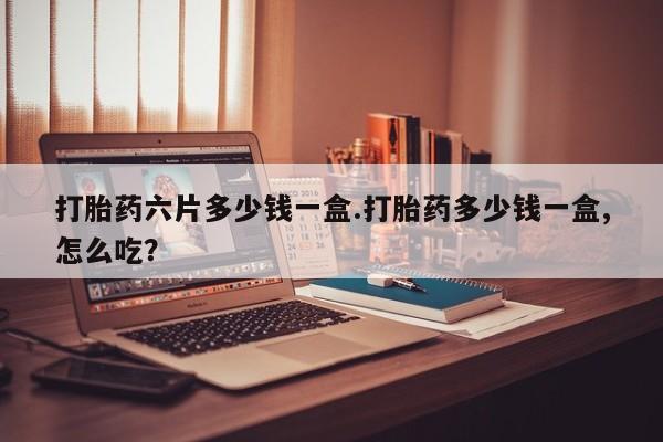 打胎药私人专卖微信网上药店打胎药六片多少钱一盒.打胎药多少钱一盒,怎么吃？