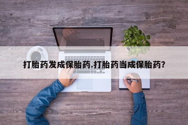 打胎药私人专卖微信网上药店打胎药发成保胎药.打胎药当成保胎药？