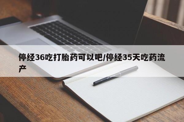 打胎药私人专卖微信网上药店停经36吃打胎药可以吧/停经35天吃药流产