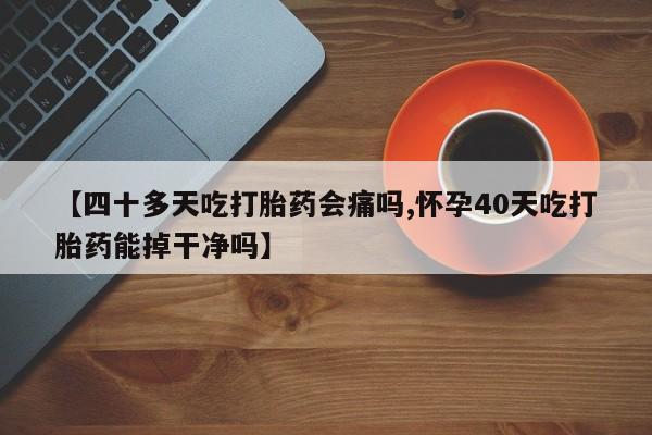 打胎药私人专卖微信网上药店【四十多天吃打胎药会痛吗,怀孕40天吃打胎药能掉干净吗】