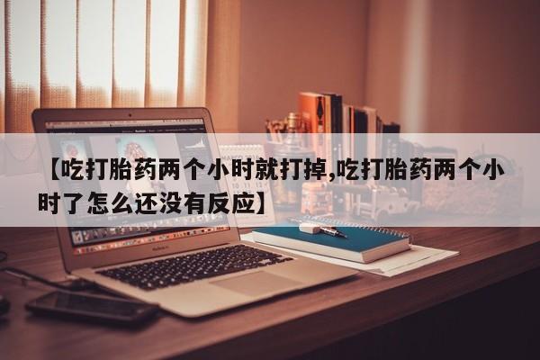 打胎药私人专卖微信网上药店【吃打胎药两个小时就打掉,吃打胎药两个小时了怎么还没有反应】