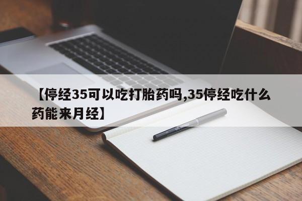打胎药私人专卖微信网上药店【停经35可以吃打胎药吗,35停经吃什么药能来月经】