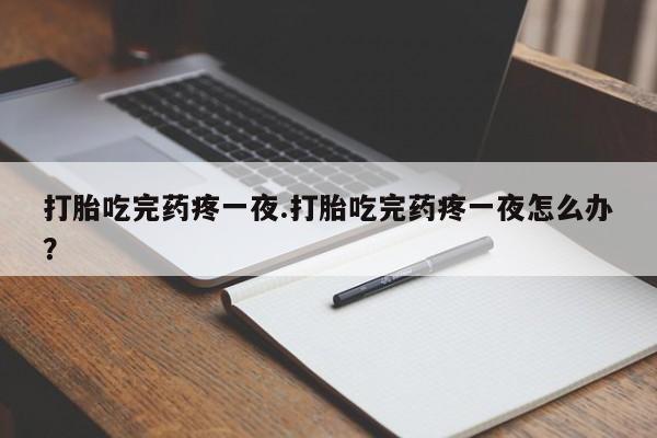 打胎药私人专卖微信网上药店打胎吃完药疼一夜.打胎吃完药疼一夜怎么办？