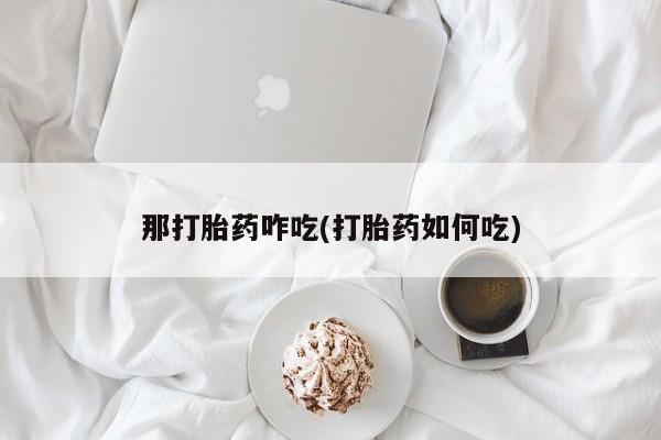 打胎药私人专卖微信网上药店那打胎药咋吃(打胎药如何吃)