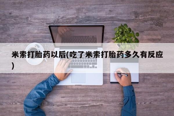 打胎药私人专卖微信网上药店米索打胎药以后(吃了米索打胎药多久有反应)
