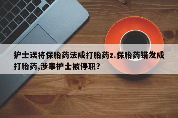 打胎药私人专卖微信网上药店护士误将保胎药法成打胎药z.保胎药错发成打胎药,涉事护士被停职？