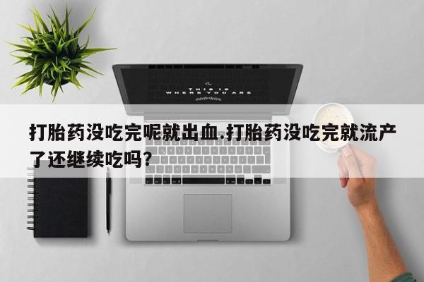 打胎药私人专卖微信网上药店打胎药没吃完呢就出血.打胎药没吃完就流产了还继续吃吗？