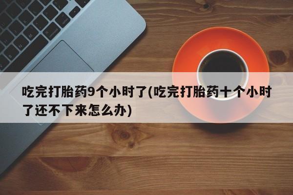 打胎药私人专卖微信网上药店吃完打胎药9个小时了(吃完打胎药十个小时了还不下来怎么办)