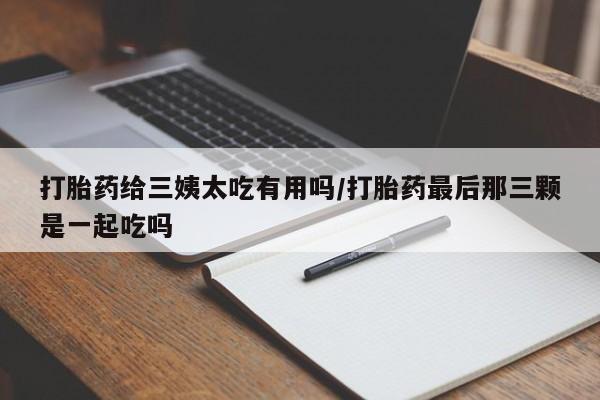 打胎药私人专卖微信网上药店打胎药给三姨太吃有用吗/打胎药最后那三颗是一起吃吗