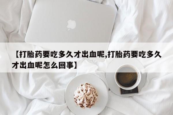 打胎药私人专卖微信网上药店【打胎药要吃多久才出血呢,打胎药要吃多久才出血呢怎么回事】