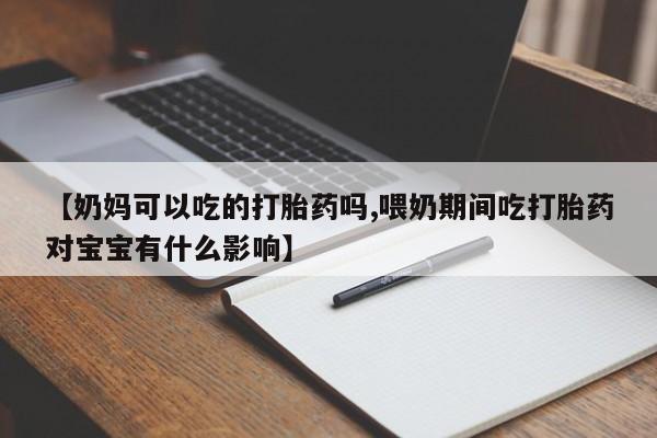 打胎药私人专卖微信网上药店【奶妈可以吃的打胎药吗,喂奶期间吃打胎药对宝宝有什么影响】