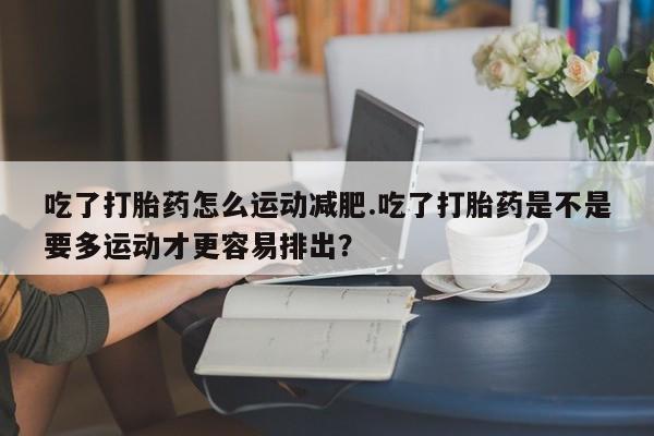 打胎药私人专卖微信网上药店吃了打胎药怎么运动减肥.吃了打胎药是不是要多运动才更容易排出？