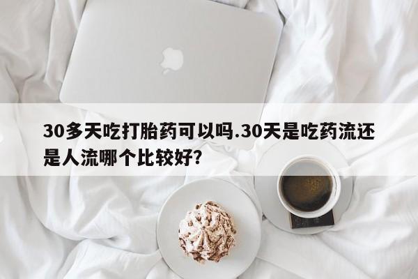 打胎药私人专卖微信网上药店30多天吃打胎药可以吗.30天是吃药流还是人流哪个比较好？