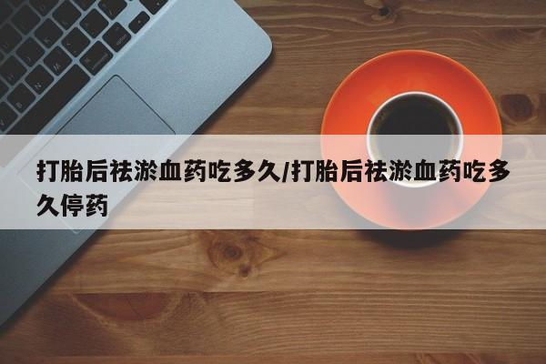 打胎药私人专卖微信网上药店打胎后祛淤血药吃多久/打胎后祛淤血药吃多久停药