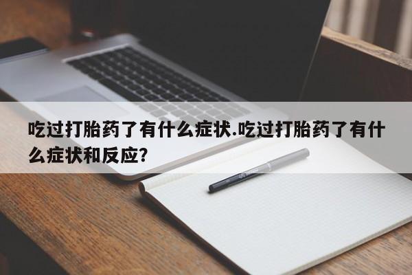 打胎药私人专卖微信网上药店吃过打胎药了有什么症状.吃过打胎药了有什么症状和反应？