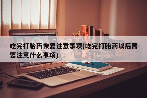打胎药私人专卖微信网上药店吃完打胎药恢复注意事项(吃完打胎药以后需要注意什么事项)