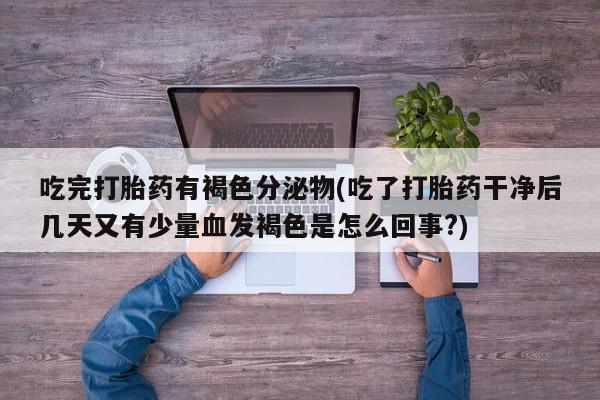 打胎药私人专卖微信网上药店吃完打胎药有褐色分泌物(吃了打胎药干净后几天又有少量血发褐色是怎么回事?)
