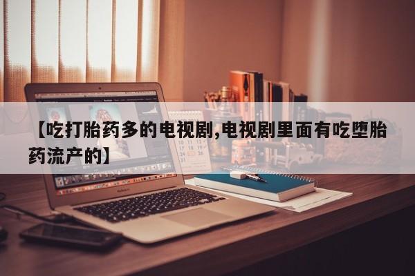 打胎药私人专卖微信网上药店【吃打胎药多的电视剧,电视剧里面有吃堕胎药流产的】