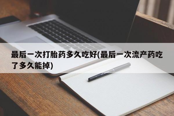 打胎药私人专卖微信网上药店最后一次打胎药多久吃好(最后一次流产药吃了多久能掉)