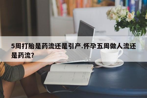 打胎药私人专卖微信网上药店5周打胎是药流还是引产.怀孕五周做人流还是药流？