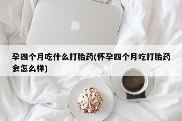 打胎药私人专卖微信网上药店孕四个月吃什么打胎药(怀孕四个月吃打胎药会怎么样)