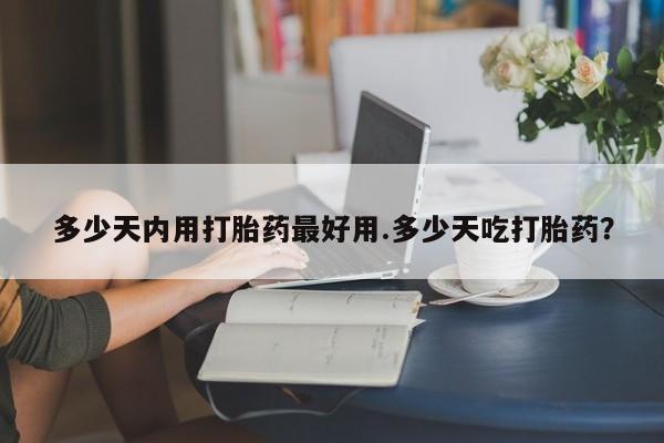 打胎药私人专卖微信网上药店多少天内用打胎药最好用.多少天吃打胎药？