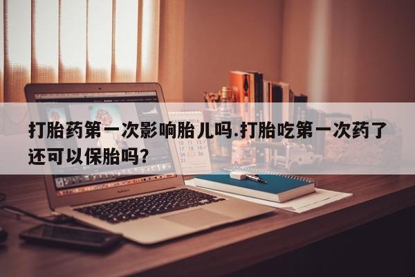 打胎药私人专卖微信网上药店打胎药第一次影响胎儿吗.打胎吃第一次药了还可以保胎吗？