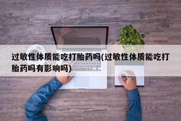打胎药私人专卖微信网上药店过敏性体质能吃打胎药吗(过敏性体质能吃打胎药吗有影响吗)