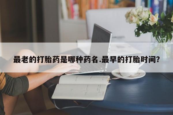 打胎药私人专卖微信网上药店最老的打胎药是哪种药名.最早的打胎时间？