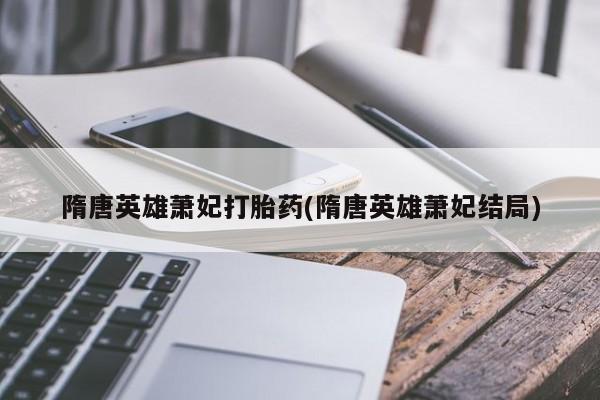 打胎药私人专卖微信网上药店隋唐英雄萧妃打胎药(隋唐英雄萧妃结局)
