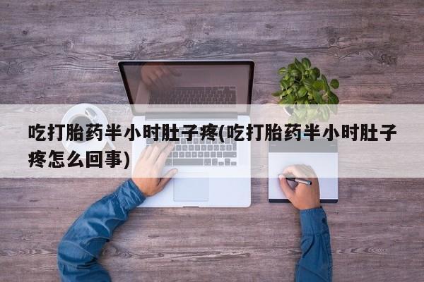 打胎药私人专卖微信网上药店吃打胎药半小时肚子疼(吃打胎药半小时肚子疼怎么回事)
