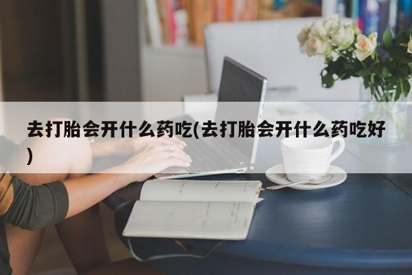 打胎药私人专卖微信网上药店去打胎会开什么药吃(去打胎会开什么药吃好)